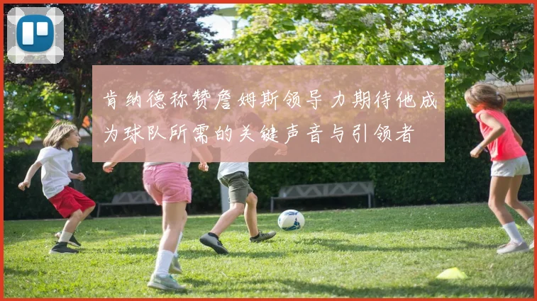 肯纳德称赞詹姆斯领导力期待他成为球队所需的关键声音与引领者