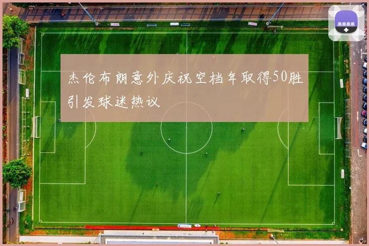杰伦布朗意外庆祝空档年取得50胜引发球迷热议