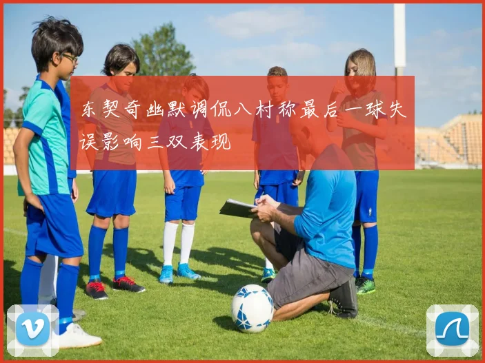东契奇幽默调侃八村称最后一球失误影响三双表现
