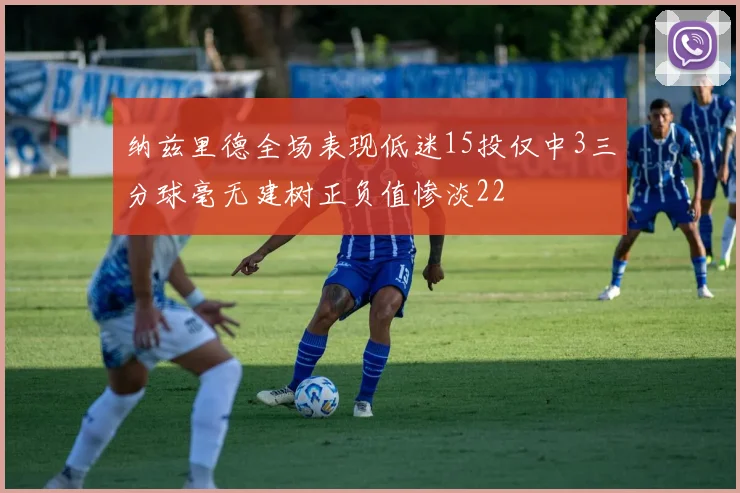 纳兹里德全场表现低迷15投仅中3三分球毫无建树正负值惨淡22