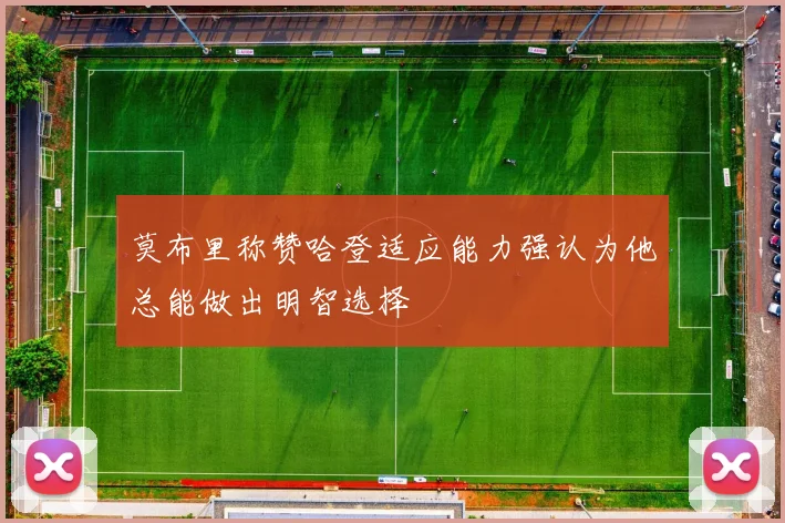 莫布里称赞哈登适应能力强认为他总能做出明智选择