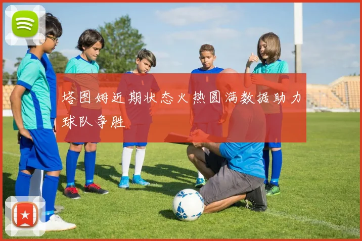 塔图姆近期状态火热圆满数据助力球队争胜