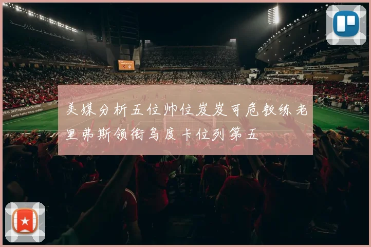 美媒分析五位帅位岌岌可危教练老里弗斯领衔乌度卡位列第五