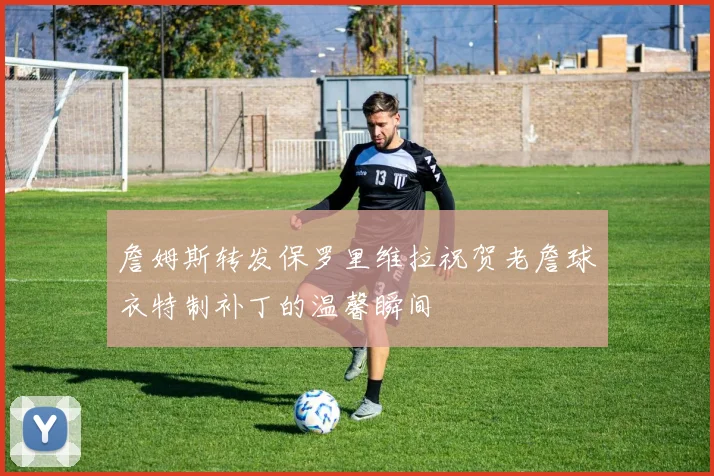 詹姆斯转发保罗里维拉祝贺老詹球衣特制补丁的温馨瞬间