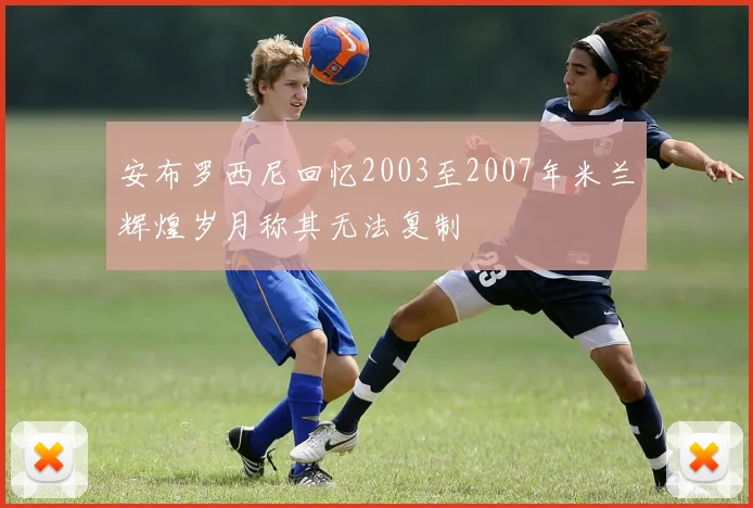 安布罗西尼回忆2003至2007年米兰辉煌岁月称其无法复制