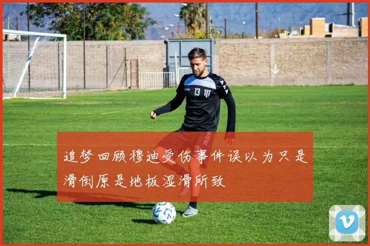 追梦回顾穆迪受伤事件误以为只是滑倒原是地板湿滑所致