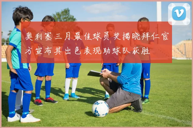 奥利塞三月最佳球员奖揭晓拜仁官方宣布其出色表现助球队获胜