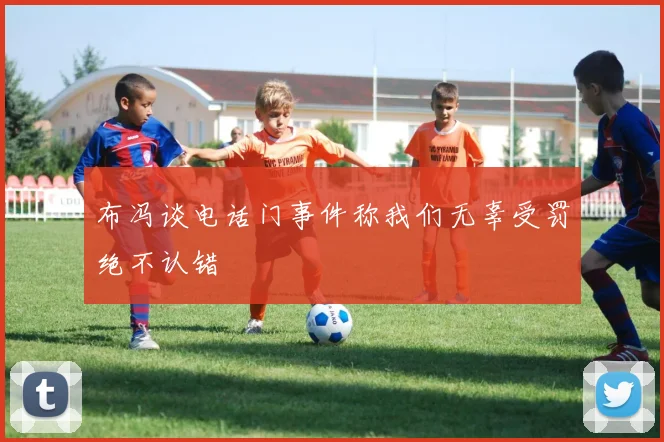 布冯谈电话门事件称我们无辜受罚绝不认错