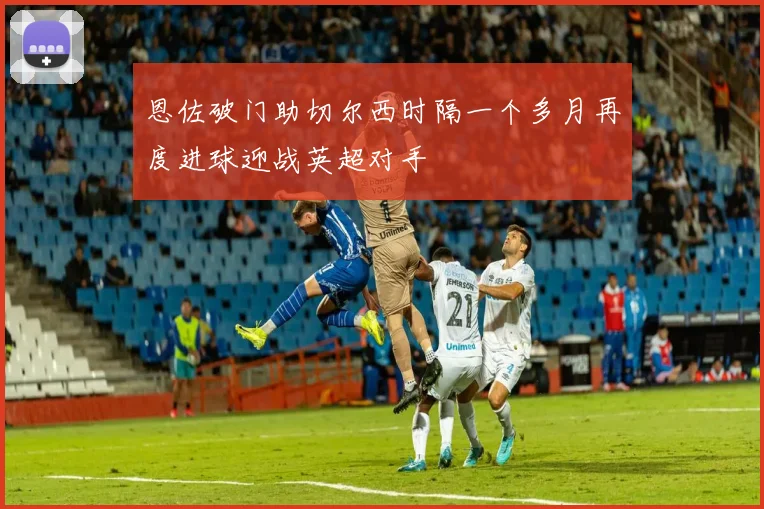 恩佐破门助切尔西时隔一个多月再度进球迎战英超对手