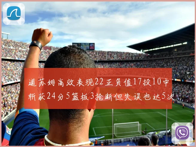 道苏姆高效表现22正负值17投10中斩获24分5篮板3抢断但失误也达5次