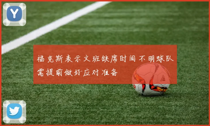 福克斯表示文班缺席时间不明球队需提前做好应对准备