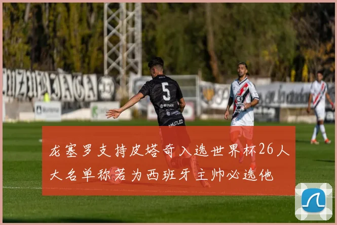 龙塞罗支持皮塔奇入选世界杯26人大名单称若为西班牙主帅必选他