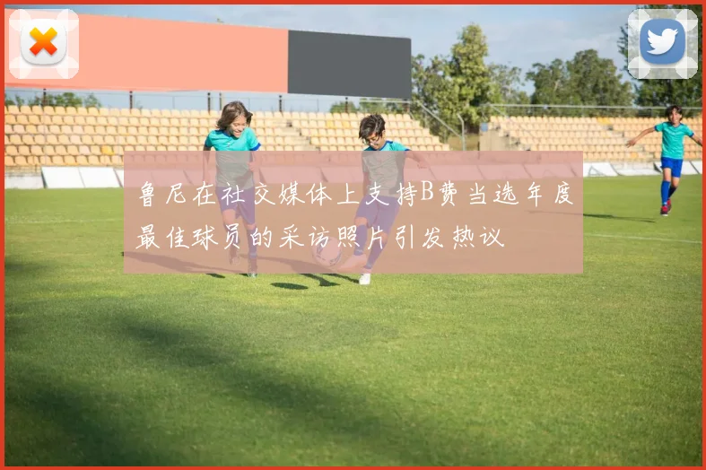 鲁尼在社交媒体上支持B费当选年度最佳球员的采访照片引发热议