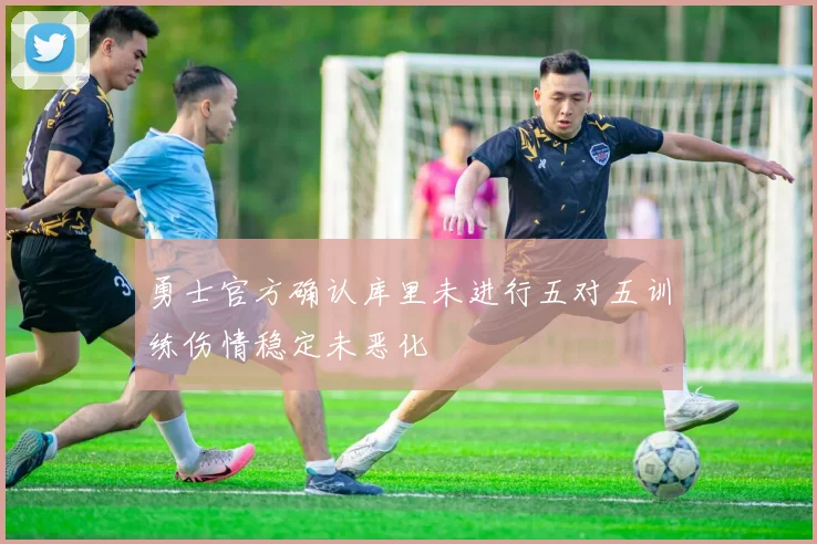 勇士官方确认库里未进行五对五训练伤情稳定未恶化