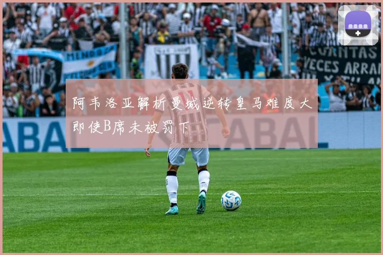 阿韦洛亚解析曼城逆转皇马难度大即使B席未被罚下