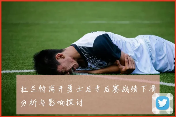 杜兰特离开勇士后季后赛战绩下滑分析与影响探讨