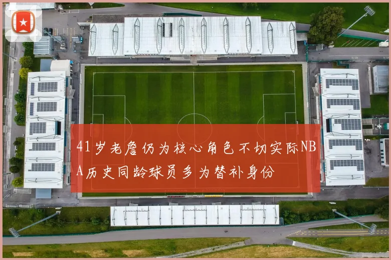 41岁老詹仍为核心角色不切实际NBA历史同龄球员多为替补身份