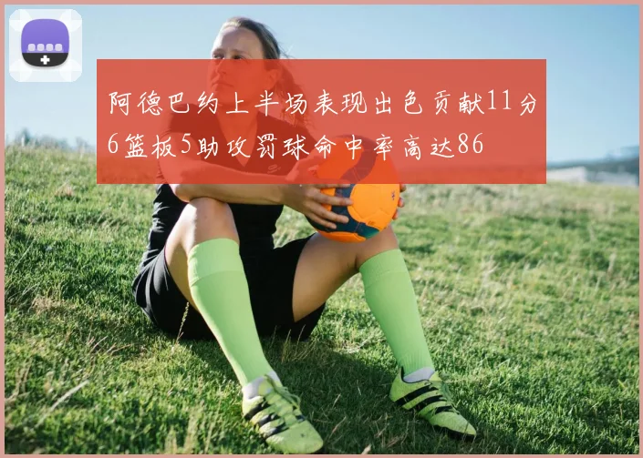 阿德巴约上半场表现出色贡献11分6篮板5助攻罚球命中率高达86